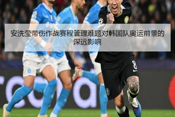 安洗莹带伤作战赛程管理难题对韩国队奥运前景的深远影响
