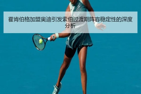 霍肯伯格加盟奥迪引发索伯过渡期阵容稳定性的深度分析