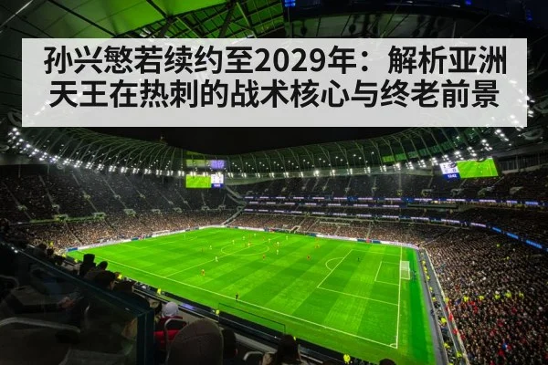 孙兴慜若续约至2029年：解析亚洲天王在热刺的战术核心与终老前景