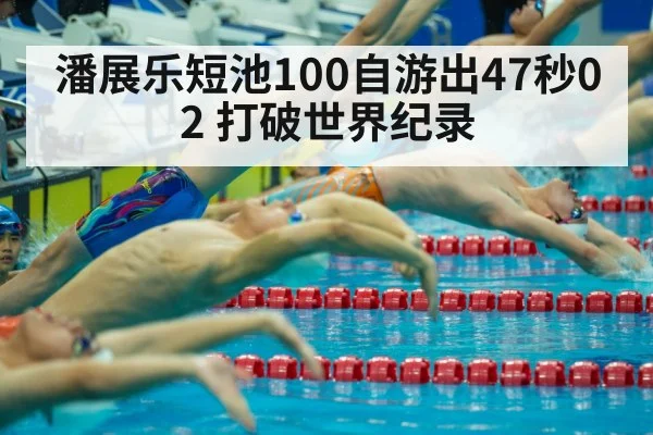 潘展乐短池100自游出47秒02 打破世界纪录