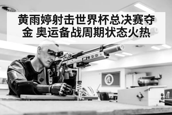 黄雨婷射击世界杯总决赛夺金 奥运备战周期状态火热