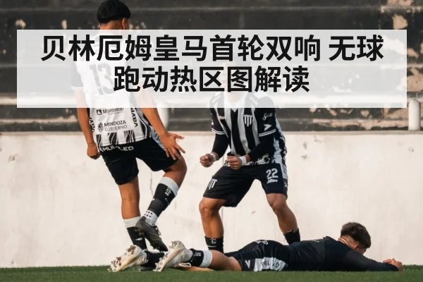 贝林厄姆皇马首轮双响 无球跑动热区图解读