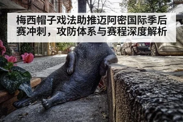梅西帽子戏法助推迈阿密国际季后赛冲刺，攻防体系与赛程深度解析