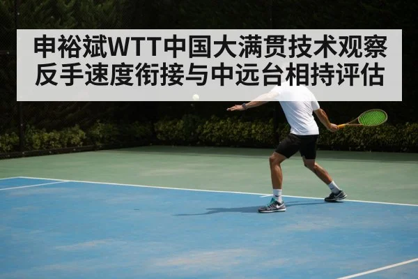 申裕斌WTT中国大满贯技术观察 反手速度衔接与中远台相持评估