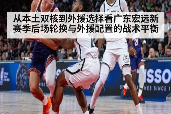 从本土双核到外援选择看广东宏远新赛季后场轮换与外援配置的战术平衡