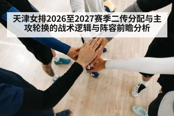 天津女排2026至2027赛季二传分配与主攻轮换的战术逻辑与阵容前瞻分析