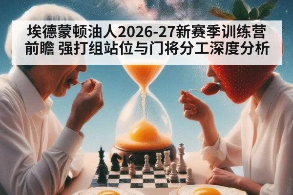 埃德蒙顿油人2026-27新赛季训练营前瞻 强打组站位与门将分工深度分析