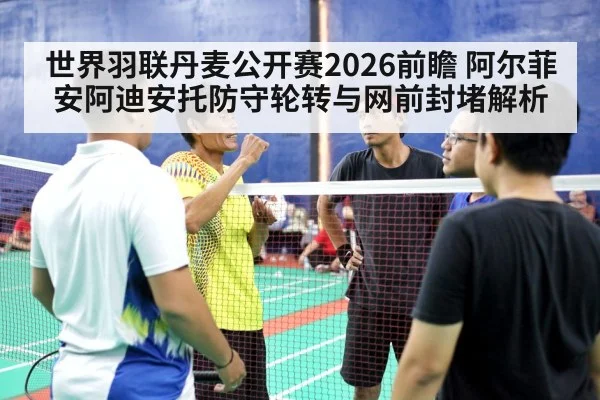 世界羽联丹麦公开赛2026前瞻 阿尔菲安阿迪安托防守轮转与网前封堵解析