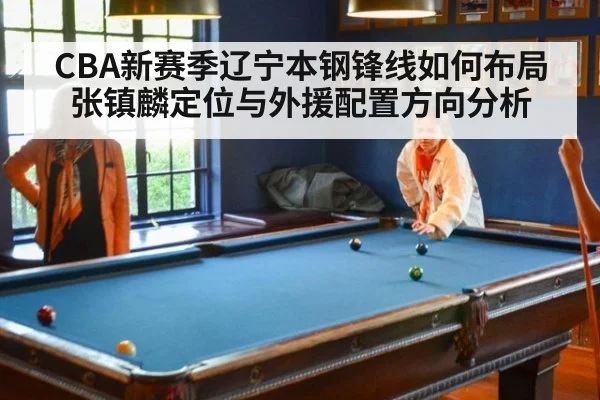 CBA新赛季辽宁本钢锋线如何布局 张镇麟定位与外援配置方向分析
