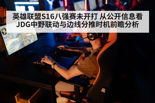 英雄联盟S16八强赛未开打 从公开信息看JDG中野联动与边线分推时机前瞻分析