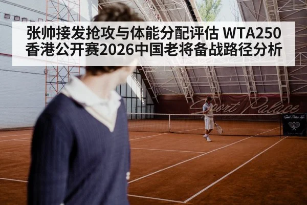 张帅接发抢攻与体能分配评估 WTA250香港公开赛2026中国老将备战路径分析