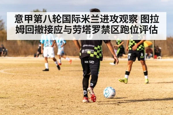 意甲第八轮国际米兰进攻观察 图拉姆回撤接应与劳塔罗禁区跑位评估
