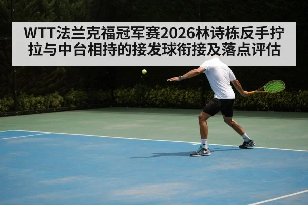 WTT法兰克福冠军赛2026林诗栋反手拧拉与中台相持的接发球衔接及落点评估