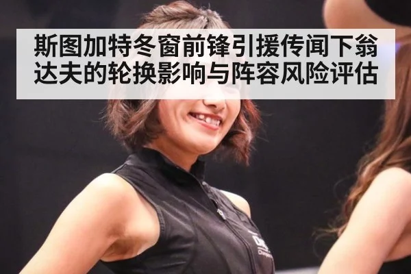 斯图加特冬窗前锋引援传闻下翁达夫的轮换影响与阵容风险评估