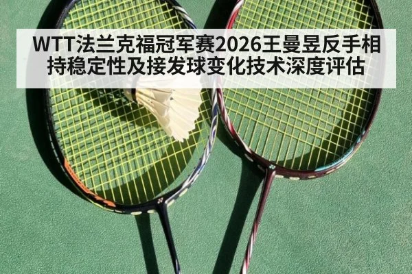 WTT法兰克福冠军赛2026王曼昱反手相持稳定性及接发球变化技术深度评估