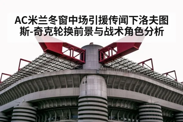AC米兰冬窗中场引援传闻下洛夫图斯-奇克轮换前景与战术角色分析